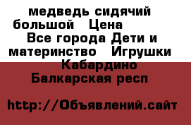 медведь сидячий, большой › Цена ­ 2 000 - Все города Дети и материнство » Игрушки   . Кабардино-Балкарская респ.